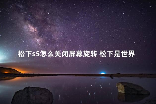 松下s5怎么关闭屏幕旋转 松下是世界500强吗